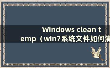 Windows clean temp（win7系统文件如何清理）